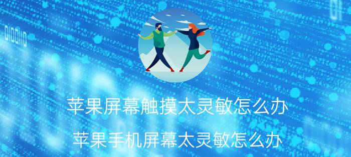 苹果屏幕触摸太灵敏怎么办 苹果手机屏幕太灵敏怎么办？